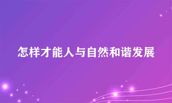 怎样才能人与自然和谐发展