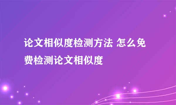 论文相似度检测方法 怎么免费检测论文相似度