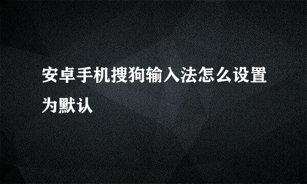 安卓手机搜狗输入法怎么设置为默认