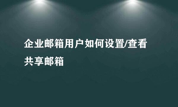 企业邮箱用户如何设置/查看共享邮箱