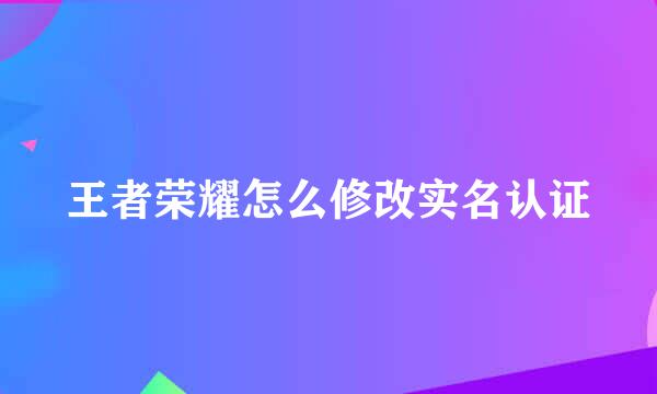 王者荣耀怎么修改实名认证