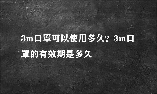 3m口罩可以使用多久？3m口罩的有效期是多久