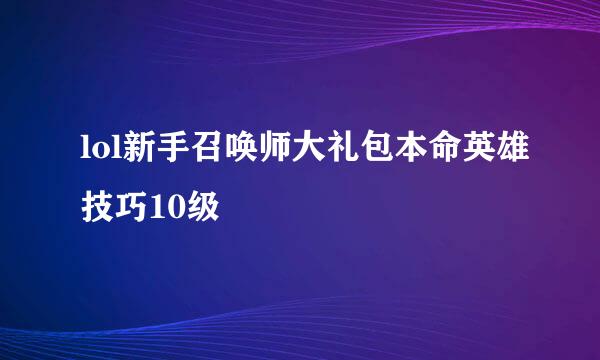 lol新手召唤师大礼包本命英雄技巧10级