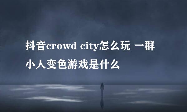 抖音crowd city怎么玩 一群小人变色游戏是什么