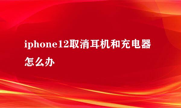 iphone12取消耳机和充电器怎么办