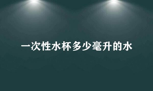 一次性水杯多少毫升的水