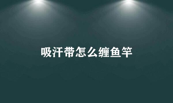 吸汗带怎么缠鱼竿