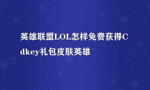 英雄联盟LOL怎样免费获得Cdkey礼包皮肤英雄