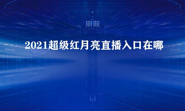 2021超级红月亮直播入口在哪