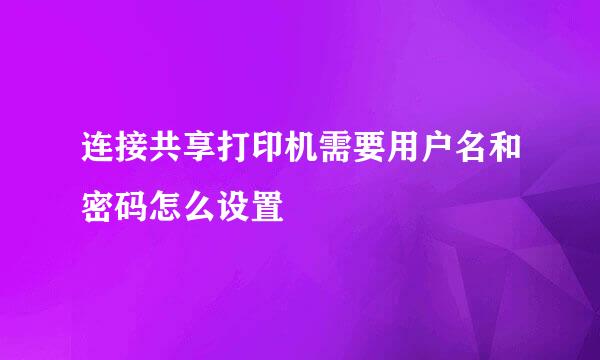 连接共享打印机需要用户名和密码怎么设置