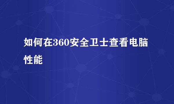 如何在360安全卫士查看电脑性能