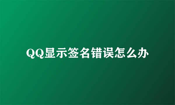 QQ显示签名错误怎么办