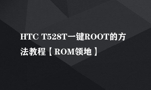 HTC T528T一键ROOT的方法教程【ROM领地】