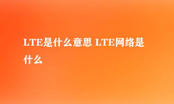 LTE是什么意思 LTE网络是什么