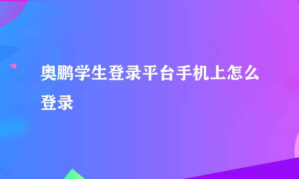 奥鹏学生登录平台手机上怎么登录