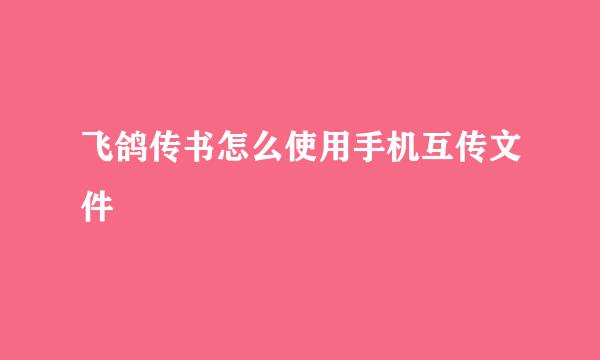 飞鸽传书怎么使用手机互传文件