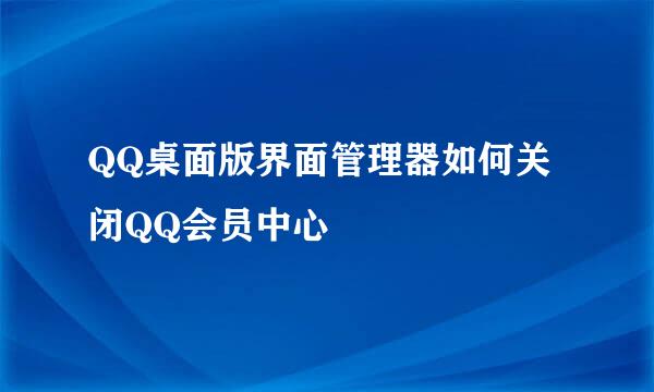 QQ桌面版界面管理器如何关闭QQ会员中心