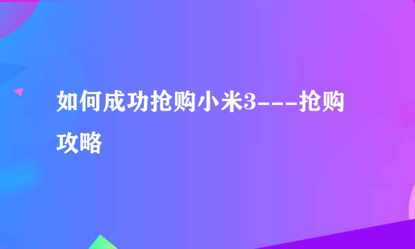 如何成功抢购小米3---抢购攻略