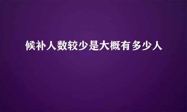 候补人数较少是大概有多少人