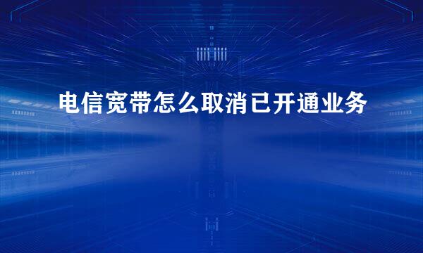 电信宽带怎么取消已开通业务