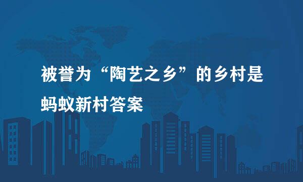 被誉为“陶艺之乡”的乡村是蚂蚁新村答案