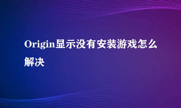 Origin显示没有安装游戏怎么解决