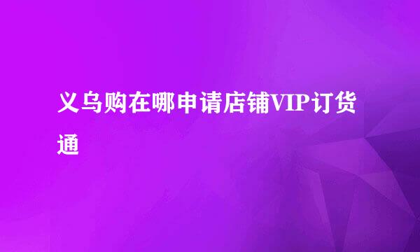 义乌购在哪申请店铺VIP订货通