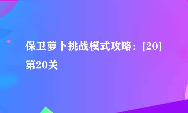 保卫萝卜挑战模式攻略：[20]第20关