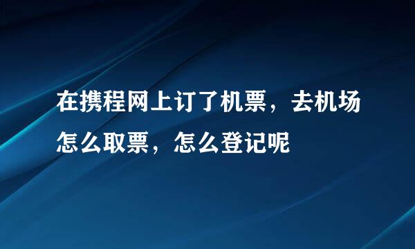 在携程网上订了机票，去机场怎么取票，怎么登记呢