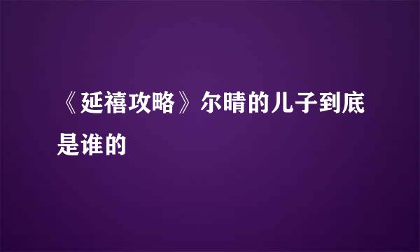 《延禧攻略》尔晴的儿子到底是谁的