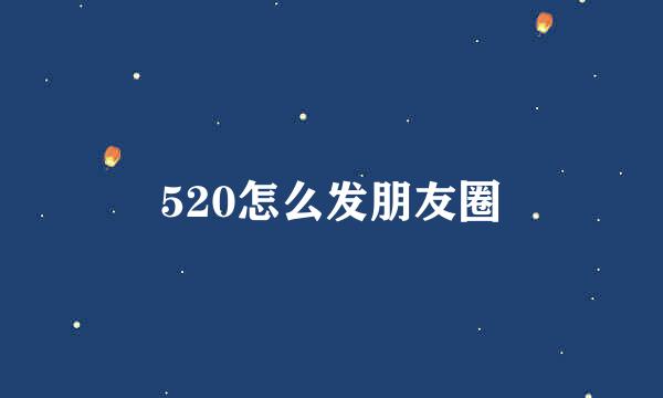 520怎么发朋友圈