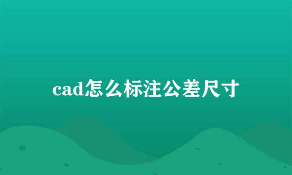 cad怎么标注公差尺寸