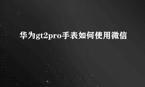 华为gt2pro手表如何使用微信