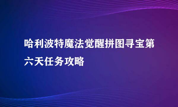 哈利波特魔法觉醒拼图寻宝第六天任务攻略