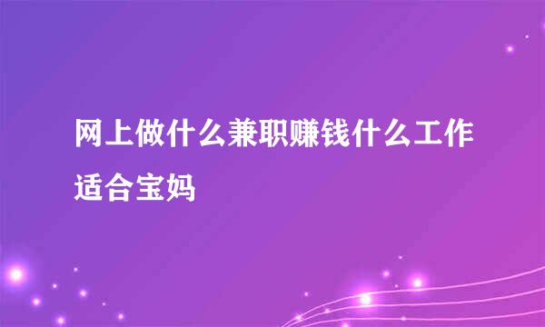 网上做什么兼职赚钱什么工作适合宝妈