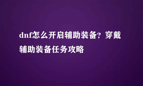 dnf怎么开启辅助装备？穿戴辅助装备任务攻略