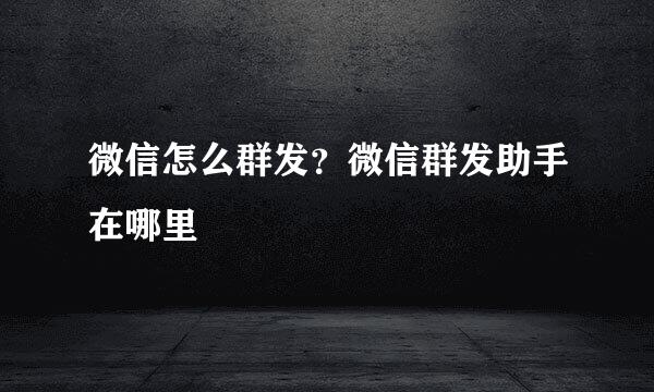 微信怎么群发？微信群发助手在哪里