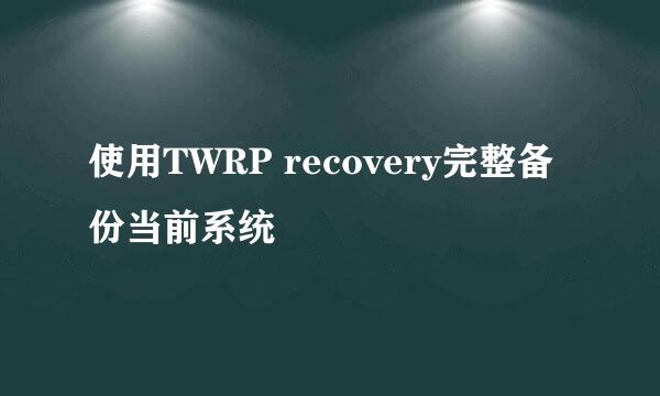 使用TWRP recovery完整备份当前系统