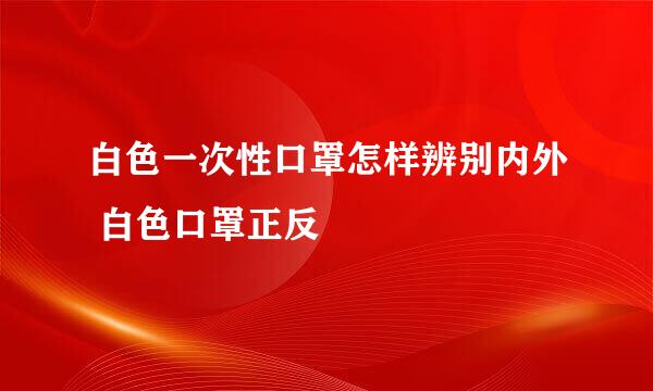 白色一次性口罩怎样辨别内外 白色口罩正反