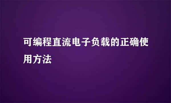 可编程直流电子负载的正确使用方法