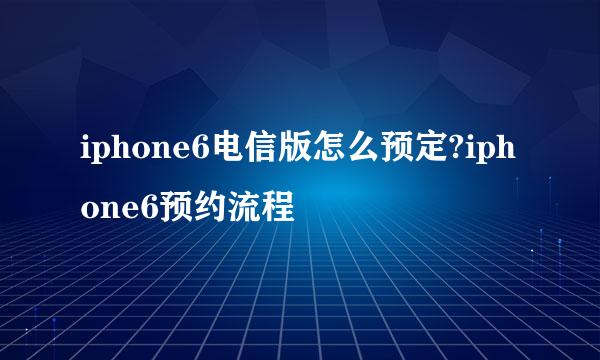 iphone6电信版怎么预定?iphone6预约流程