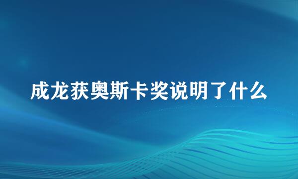 成龙获奥斯卡奖说明了什么