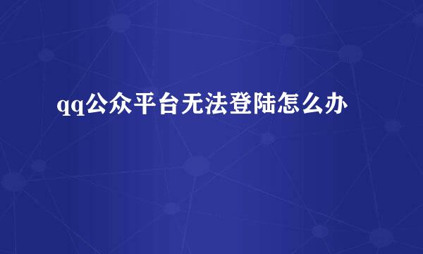 qq公众平台无法登陆怎么办