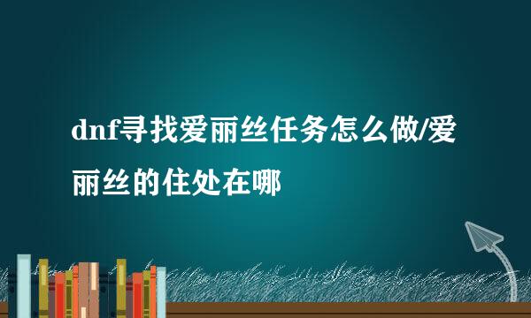 dnf寻找爱丽丝任务怎么做/爱丽丝的住处在哪