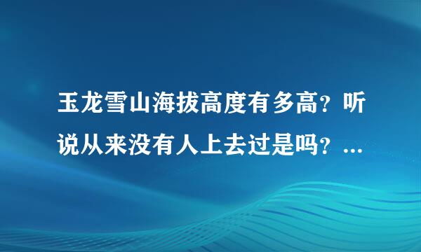 玉龙雪山海拔高度有多高？听说从来没有人上去过是吗？旅游缆车最高能够到达什么高度