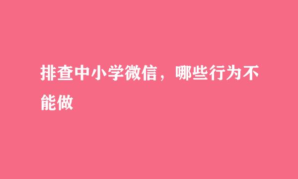 排查中小学微信，哪些行为不能做