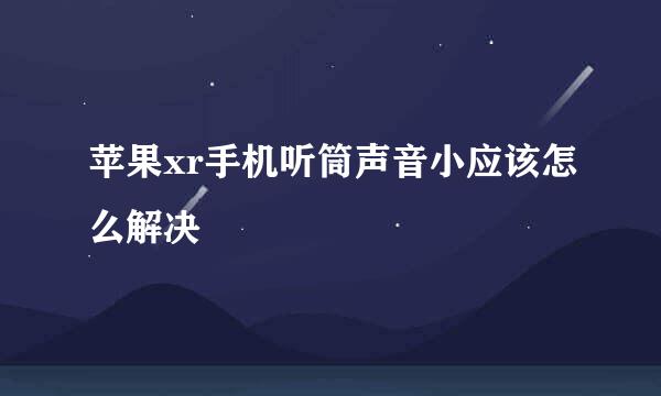 苹果xr手机听筒声音小应该怎么解决