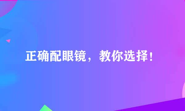 正确配眼镜，教你选择！