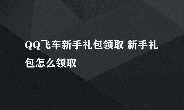 QQ飞车新手礼包领取 新手礼包怎么领取