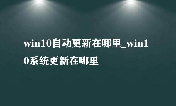 win10自动更新在哪里_win10系统更新在哪里